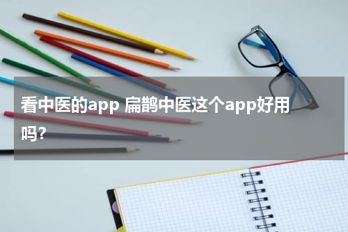 看中医的app 扁鹊中医这个app好用吗？