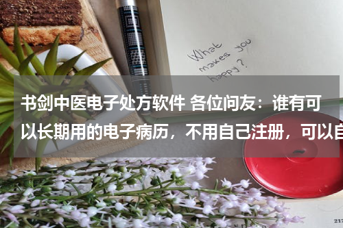 书剑中医电子处方软件 各位问友：谁有可以长期用的电子病历，不用自己注册，可以自己维护，QQ：380741371