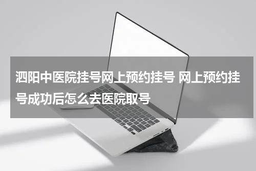 泗阳中医院挂号网上预约挂号 网上预约挂号成功后怎么去医院取号