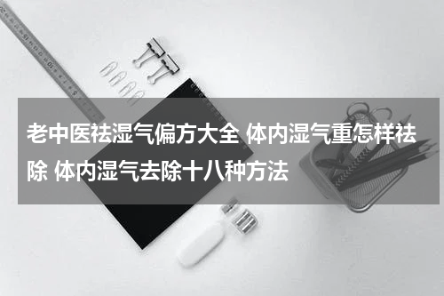 老中医祛湿气偏方大全 体内湿气重怎样祛除 体内湿气去除十八种方法