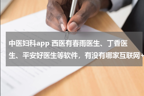 中医妇科app 西医有春雨医生、丁香医生、平安好医生等软件，有没有哪家互联网+中医公司做得比较厉害的呀？