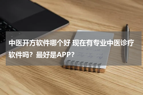 中医开方软件哪个好 现在有专业中医诊疗软件吗？最好是APP？