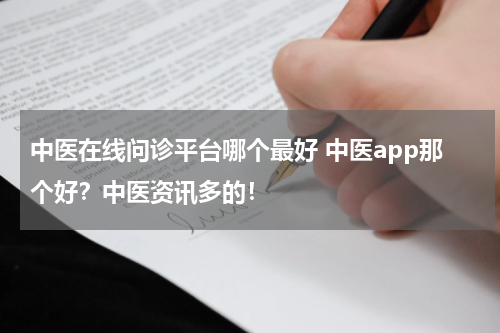 中医在线问诊平台哪个最好 中医app那个好？中医资讯多的！