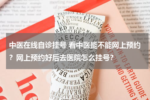 中医在线自诊挂号 看中医能不能网上预约？网上预约好后去医院怎么挂号？