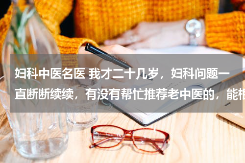 妇科中医名医 我才二十几岁，妇科问题一直断断续续，有没有帮忙推荐老中医的，能根治的？