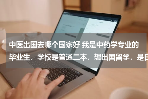中医出国去哪个国家好 我是中药学专业的毕业生，学校是普通二本，想出国留学，是日韩方向好一点 还是英语国家好一点呢？