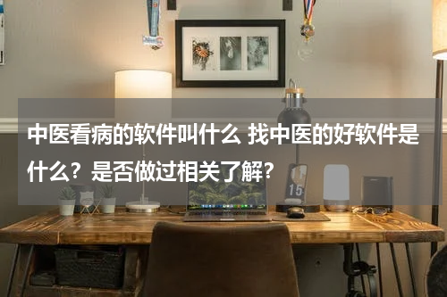 中医看病的软件叫什么 找中医的好软件是什么？是否做过相关了解？