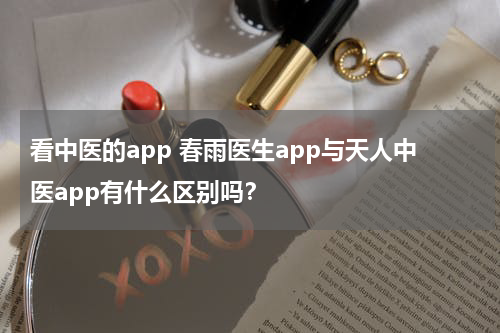 看中医的app 春雨医生app与天人中医app有什么区别吗？