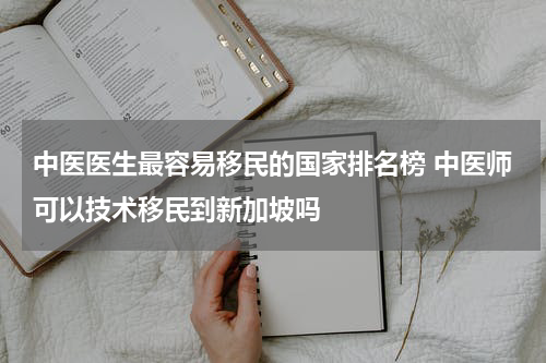 中医医生最容易移民的国家排名榜 中医师可以技术移民到新加坡吗