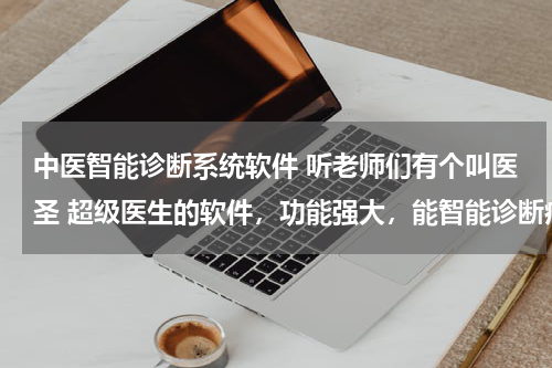 中医智能诊断系统软件 听老师们有个叫医圣 超级医生的软件，功能强大，能智能诊断病情，有没有相关人事能详细的讲解一下？