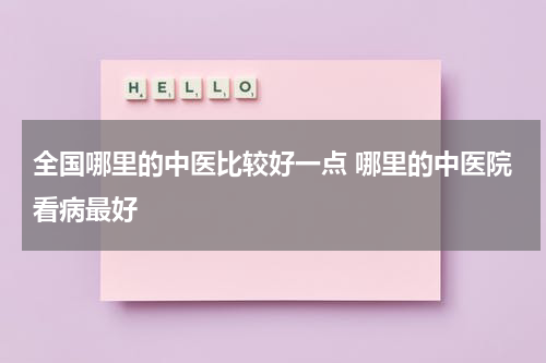 全国哪里的中医比较好一点 哪里的中医院看病最好