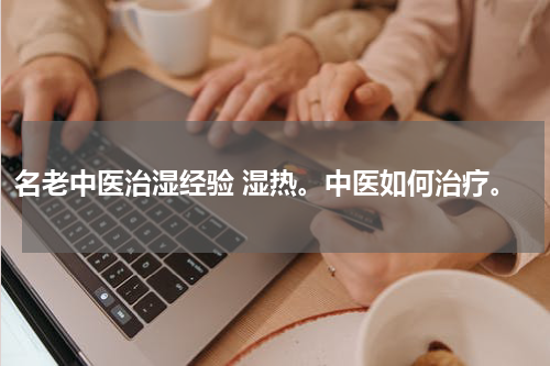 名老中医治湿经验 湿热。中医如何治疗。