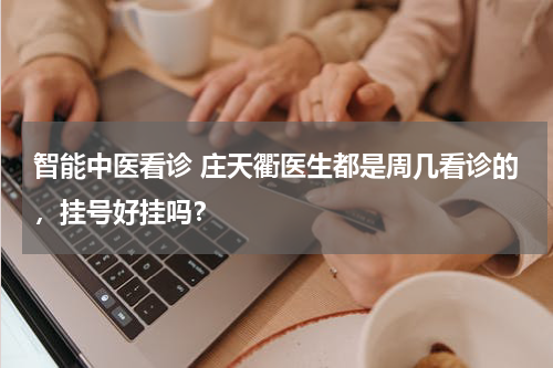 智能中医看诊 庄天衢医生都是周几看诊的，挂号好挂吗？