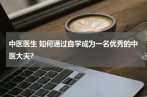 中医医生 如何通过自学成为一名优秀的中医大夫？