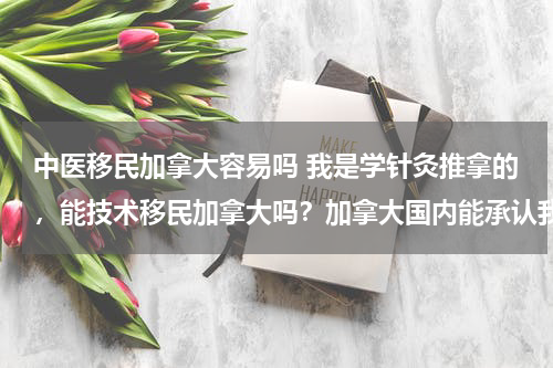 中医移民加拿大容易吗 我是学针灸推拿的，能技术移民加拿大吗？加拿大国内能承认我的资质吗？
