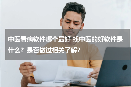 中医看病软件哪个最好 找中医的好软件是什么？是否做过相关了解？