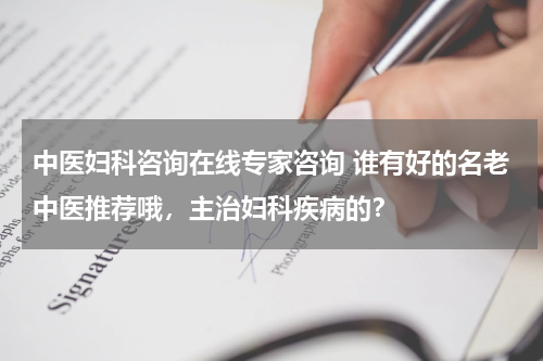 中医妇科咨询在线专家咨询 谁有好的名老中医推荐哦，主治妇科疾病的？