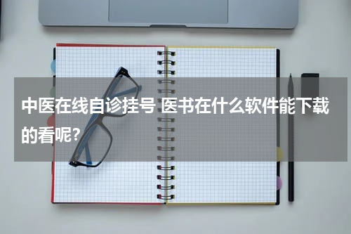 中医在线自诊挂号 医书在什么软件能下载的看呢？