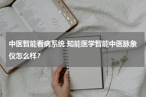 中医智能看病系统 知能医学智能中医脉象仪怎么样？