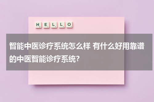 智能中医诊疗系统怎么样 有什么好用靠谱的中医智能诊疗系统？