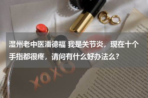 湿州老中医潘德福 我是关节炎，现在十个手指都很疼，请问有什么好办法么？