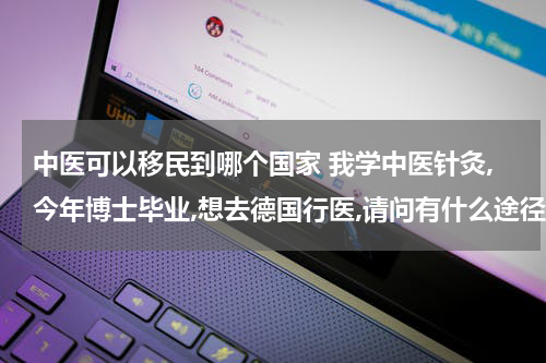 中医可以移民到哪个国家 我学中医针灸,今年博士毕业,想去德国行医,请问有什么途径可以选择?签证会否因为有移民倾向而被拒绝?