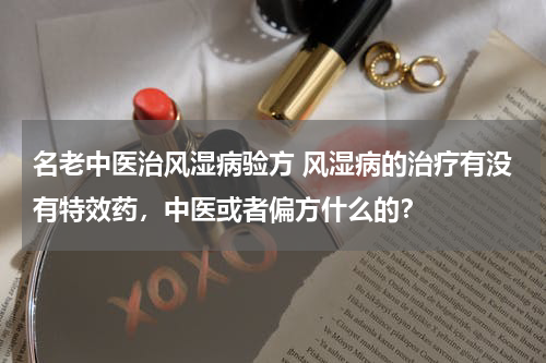 名老中医治风湿病验方 风湿病的治疗有没有特效药，中医或者偏方什么的？