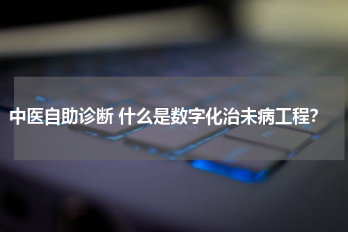 中医自助诊断 什么是数字化治未病工程？