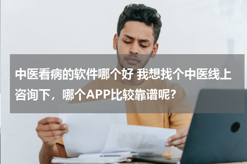 中医看病的软件哪个好 我想找个中医线上咨询下，哪个APP比较靠谱呢？