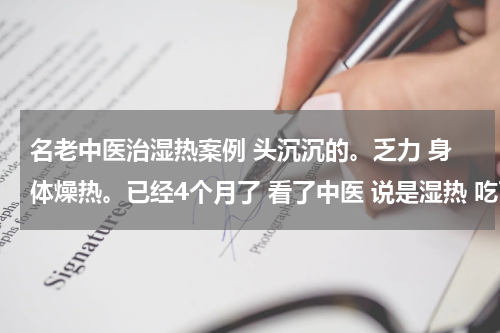 名老中医治湿热案例 头沉沉的。乏力 身体燥热。已经4个月了 看了中医 说是湿热 吃了10天（四妙丸和六君子丸）微有好转