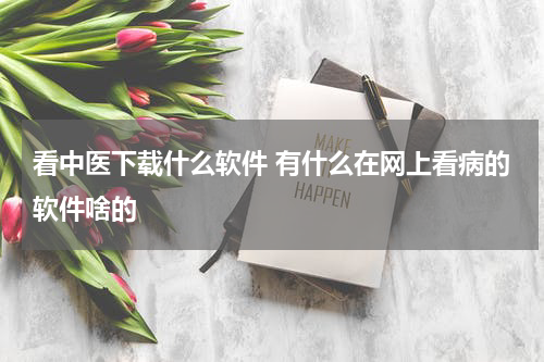 看中医下载什么软件 有什么在网上看病的软件啥的