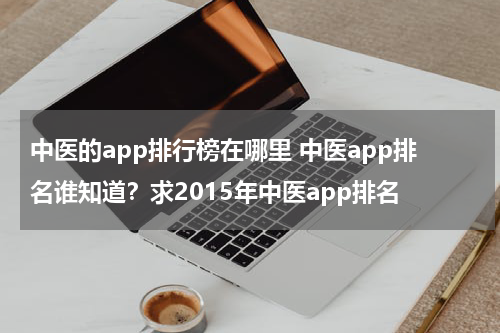 中医的app排行榜在哪里 中医app排名谁知道？求2015年中医app排名