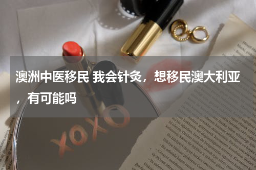 澳洲中医移民 我会针灸，想移民澳大利亚，有可能吗