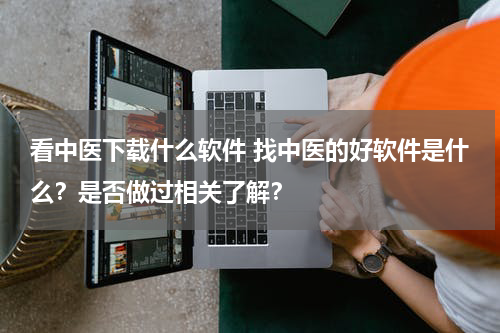 看中医下载什么软件 找中医的好软件是什么？是否做过相关了解？