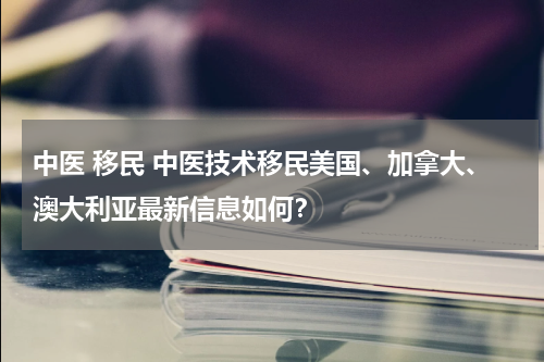 中医 移民 中医技术移民美国、加拿大、澳大利亚最新信息如何？