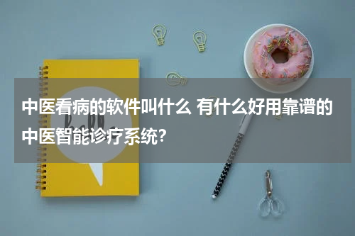 中医看病的软件叫什么 有什么好用靠谱的中医智能诊疗系统？