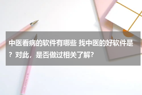 中医看病的软件有哪些 找中医的好软件是？对此，是否做过相关了解？