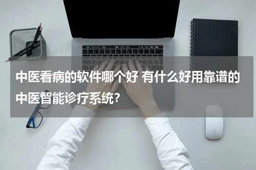 中医看病的软件哪个好 有什么好用靠谱的中医智能诊疗系统？