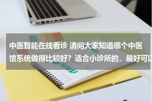 中医智能在线看诊 请问大家知道哪个中医馆系统做得比较好？适合小诊所的，最好可以挂号，开处方功能的？