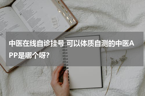中医在线自诊挂号 可以体质自测的中医APP是哪个呀？