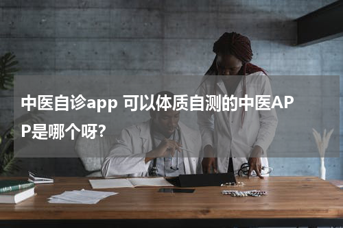 中医自诊app 可以体质自测的中医APP是哪个呀？