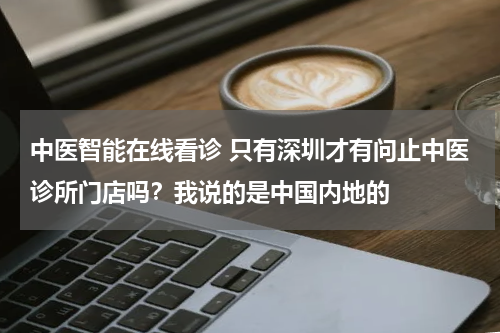中医智能在线看诊 只有深圳才有问止中医诊所门店吗？我说的是中国内地的