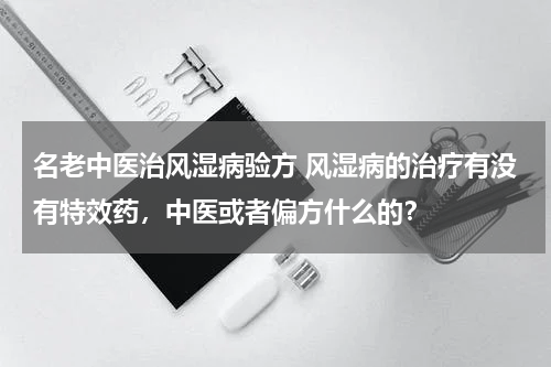 名老中医治风湿病验方 风湿病的治疗有没有特效药，中医或者偏方什么的？