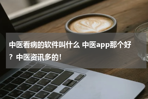 中医看病的软件叫什么 中医app那个好？中医资讯多的！