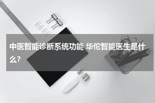 中医智能诊断系统功能 华佗智能医生是什么？