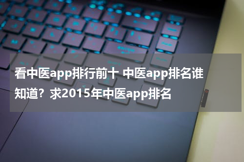 看中医app排行前十 中医app排名谁知道？求2015年中医app排名