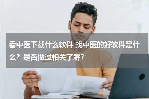 看中医下载什么软件 找中医的好软件是什么？是否做过相关了解？