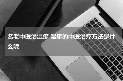 名老中医治湿疹 湿疹的中医治疗方法是什么呢