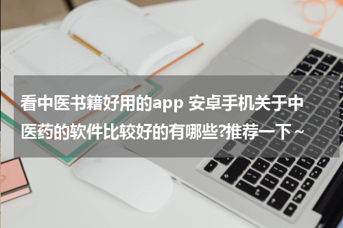 看中医书籍好用的app 安卓手机关于中医药的软件比较好的有哪些?推荐一下～