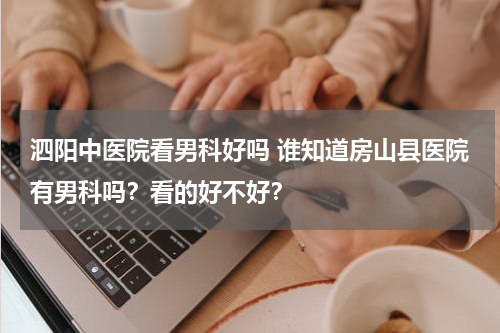 泗阳中医院看男科好吗 谁知道房山县医院有男科吗？看的好不好？